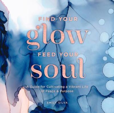 Find Your Glow, Feed Your Soul: A Guide for Cultivating a Vibrant Life of Peace & Purpose - Silva, Emily