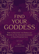 Find Your Goddess: How to Manifest the Power and Wisdom of the Ancient Goddesses in Your Everyday Life