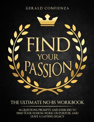 Find Your Passion: The Ultimate No BS Workbook. 186 Questions, Prompts, and Exercises to Find Your Passion, Work on Purpose, and Leave a Lasting Legacy - Confienza, Gerald