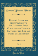 Finden's Landscape Illustrations to Mr. Murray's First Complete and Uniform Edition of the Life and Works of Lord Byron, Vol. 1 (Classic Reprint)