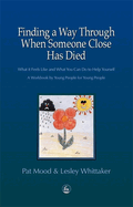Finding a Way Through When Someone Close Has Died: What It Feels Like and What You Can Do to Help Yourself: A Workbook by Young People for Young People