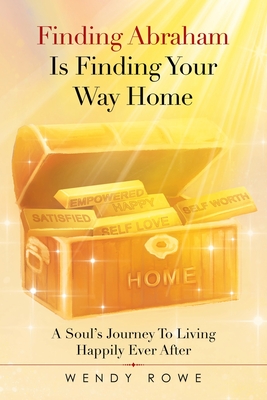 Finding Abraham Is Finding Your Way Home: A Soul's Journey to Living Happily Ever After - Rowe, Wendy