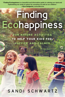 Finding Ecohappiness: Fun Nature Activities to Help Your Kids Feel Happier and Calmer - Schwartz, Sandi