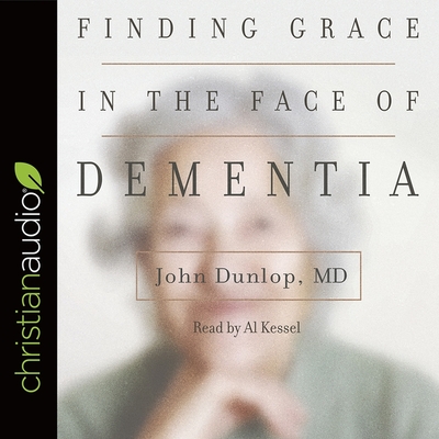 Finding Grace in the Face of Dementia: Experiencing Dementia--Honoring God - Kessel, Al (Read by), and Dunlop, MD John