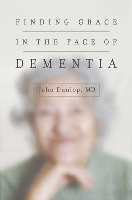 Finding Grace in the Face of Dementia - Dunlop, John, MD