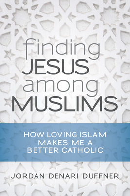 Finding Jesus Among Muslims: How Loving Islam Makes Me a Better Catholic - Duffner, Jordan Denari