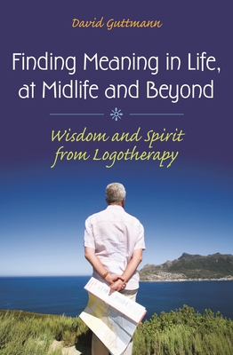 Finding Meaning in Life, at Midlife and Beyond: Wisdom and Spirit from Logotherapy - Guttmann, David