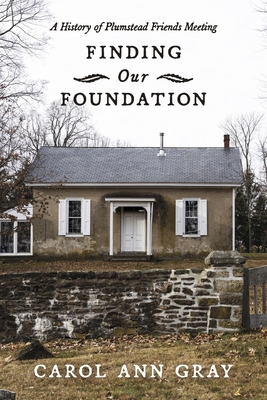 Finding Our Foundation: A History of Plumstead Friends Meeting - Gray, Ann