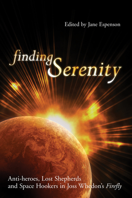 Finding Serenity: Anti-heroes, Lost Shepherds and Space Hookers in Joss Whedon's Firefly - Espenson, Jane (Editor)