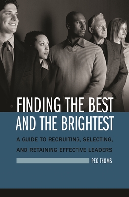 Finding the Best and the Brightest: A Guide to Recruiting, Selecting, and Retaining Effective Leaders - Thoms, Peg