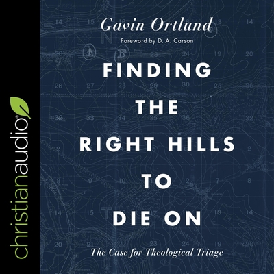 Finding the Right Hills to Die on: The Case for Theological Triage - Ortlund, Gavin, and Carson, D A (Contributions by), and Parks, Tom (Read by)