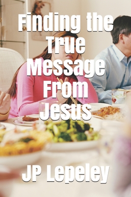 Finding the True Message From Jesus - Lepeley, Jp