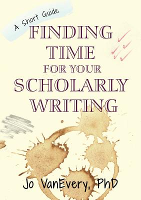 Finding Time for your Scholarly Writing: A Short Guide - VanEvery, Jo