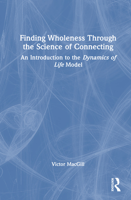 Finding Wholeness Through the Science of Connecting: An Introduction to the Dynamics of Life Model - MacGill, Victor