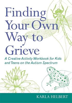 Finding Your Own Way to Grieve: A Creative Activity Workbook for Kids and Teens on the Autism Spectrum - Helbert, Karla