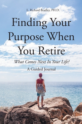 Finding Your Purpose When You Retire: What Comes Next In Your Life? A Guided Journal - Bradley, L Richard