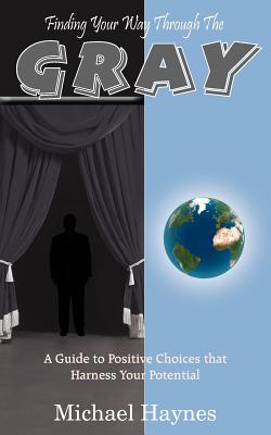 Finding Your Way Through The Gray: A Guide to Positive Choices that Harness Your Potential - Haynes, Michael