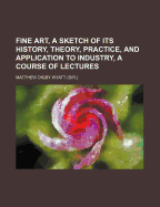 Fine Art, a Sketch of Its History, Theory, Practice, and Application to Industry, a Course of Lectures