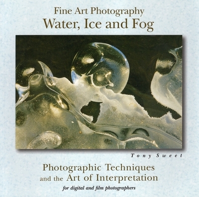 Fine Art Photography: Water, Ice & Fog: Photographic Techniques and the Art of Interpretation - Sweet, Tony