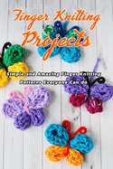 Finger Knitting Projects: Simple and Amazing Finger Knitting Patterns Everyone Can do: Finger Knitting Projects