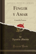 Fingir y Amar: Comedia Famosa (Classic Reprint)