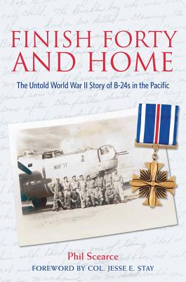 Finish Forty and Home: The Untold WWII Story of B-24s in the Pacific - Scearce, Phil