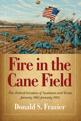 Fire in the Cane Field: The Federal Invasion of Louisiana and Texas, January 1861-January 1863 - Frazier, Donald S
