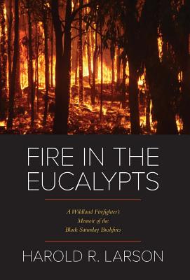 Fire in the Eucalypts: A Wildland Firefighter's Memoir of the Black Saturday Bushfires - Larson, Harold R