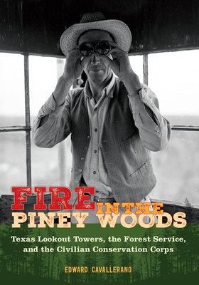 Fire in the Piney Woods: Texas Lookout Towers, the Forest Service, and the Civilian Conservation Corps - Cavallerano, Edward
