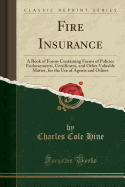 Fire Insurance: A Book of Forms Containing Forms of Policies Endorsements, Certificates, and Other Valuable Matter, for the Use of Agents and Others (Classic Reprint)