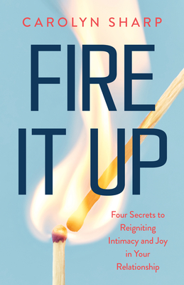 Fire It Up: Four Secrets to Reigniting Intimacy and Joy in Your Relationship - Sharp, Carolyn