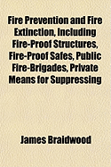 Fire Prevention and Fire Extinction, Including Fire-Proof Structures, Fire-Proof Safes, Public Fire-Brigades, Private Means for Suppressing Fires, Fir