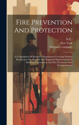 Fire Prevention And Protection: A Compilation Of Insurance Regulations Covering Modern Restrictions On Hazards And Suggested Improvements In Building Construction And Fire Prevention And Extinguishment - Spectator Company (New York (Creator), and N y ), and Company, Spectator