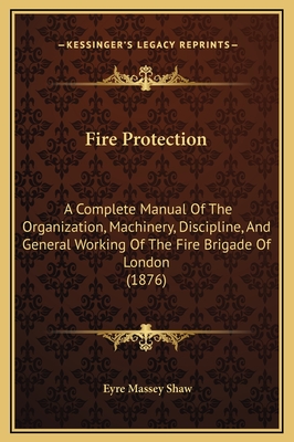 Fire Protection: A Complete Manual of the Organization, Machinery, Discipline, and General Working of the Fire Brigade of London (1876) - Shaw, Eyre Massey, Sir