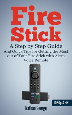 Fire Stick: A Step-by-Step Guide and Quick Tips for Getting the Most out of Your Fire Stick with Alexa Voice Remote - George, Nathan