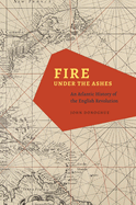 Fire Under the Ashes: An Atlantic History of the English Revolution