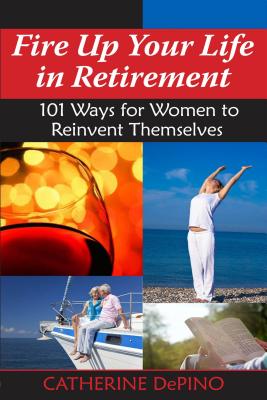 Fire Up Your Life in Retirement: 101 Ways for Women to Reinvent Themselves - DePino, Catherine