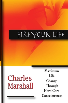 Fire Your Life: Maximum Life Change Through Hard Core Consciousness - Marshall, Charles