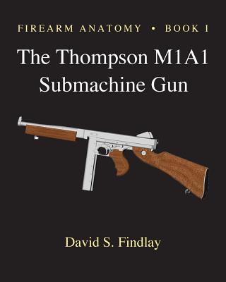 Firearm Anatomy - Book I The Thompson M1A1 Submachine Gun - Findlay, David S