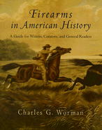 Firearms in American History: A Guide for Writers, Curators, and General Readers - Worman, Charles G