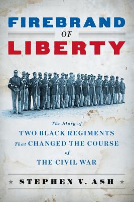 Firebrand of Liberty: The Story of Two Black Regiments That Changed the Course of the Civil War - Ash, Stephen V