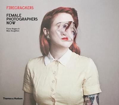 Firecrackers: Female Photographers Now - Rogers, Fiona, and Houghton, Max