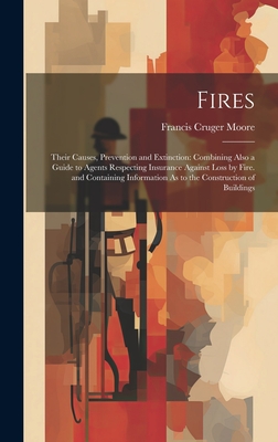 Fires: Their Causes, Prevention and Extinction: Combining Also a Guide to Agents Respecting Insurance Against Loss by Fire. and Containing Information As to the Construction of Buildings - Moore, Francis Cruger