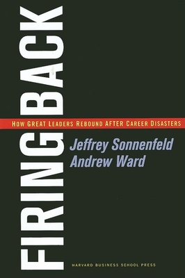 Firing Back: How Great Leaders Rebound After Career Disasters - Sonnenfeld, Jeffrey A, and Ward, Andrew
