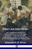 First Aid Dentistry: An Illustrated History of Dental Practice by a U.S. Army Surgeon - Tooth Extraction, Diseases of the Mouth, Fractures of the Jaw and Operative Procedures