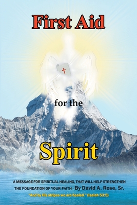 First Aid for the Spirit: A Message for Spiritual Healing, That Will Help Strengthen the Foundation of Your Faith - Rose, David A, Sr.