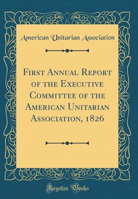 First Annual Report of the Executive Committee of the American Unitarian Association, 1826 (Classic Reprint) - Association, American Unitarian