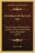 First Blows Of The Civil War: The Ten Years Of Preliminary Conflict In The United States From 1850-1860 (1879)