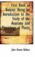 First Book of Botany: Being an Introduction to the Study of the Anatomy and Physiology of Plants