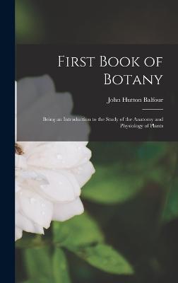 First Book of Botany: Being an Introduction to the Study of the Anatomy and Physiology of Plants - Balfour, John Hutton